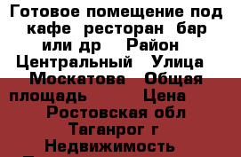 Готовое помещение под кафе, ресторан, бар или др. › Район ­ Центральный › Улица ­ Москатова › Общая площадь ­ 230 › Цена ­ 750 - Ростовская обл., Таганрог г. Недвижимость » Помещения аренда   